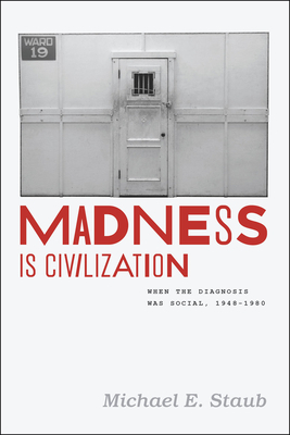 Madness Is Civilization: When the Diagnosis Was Social, 1948-1980 by Michael E. Staub