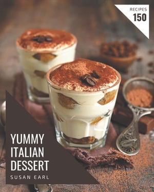 150 Yummy Italian Dessert Recipes: A Yummy Italian Dessert Cookbook for Effortless Meals by Susan Earl