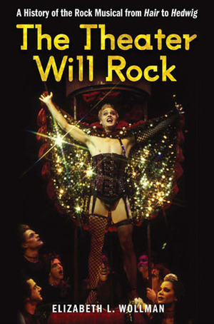The Theater Will Rock: A History of the Rock Musical, from Hair to Hedwig by Elizabeth L. Wollman