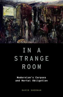 In a Strange Room: Modernism's Corpses and Mortal Obligation by David Sherman