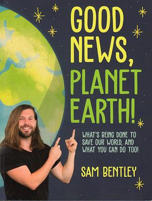 Good News, Planet Earth: What We're Doing to Save Our World, and What You Can Do Too by Sam Bentley
