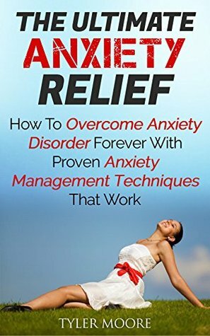 Anxiety Relief: How To Overcome Anxiety Disorder Forever With Proven Anxiety Management Techniques That Work (Anxiety Disorder, Anxiety Management, Anxiety And Depression) by Tyler Moore