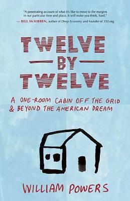 Twelve by Twelve: A One-Room Cabin Off the Grid & Beyond the American Dream by William Powers