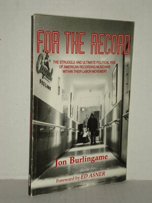 For the Record: The Struggle and Ultimate Political Rise of American Recording Musicians Within Their Labor Movement by Jon Burlingame