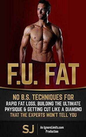 F.U. Fat: No B.S. Techniques for Rapid Fat Loss, Building the Ultimate Physique & Getting Cut like a Diamond That the Experts Won't Tell You by Ignore Limits, S.J.