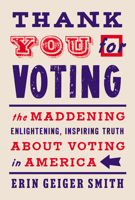 Thank You for Voting: The Maddening, Enlightening, Inspiring Truth About Voting in America by Erin Geiger Smith