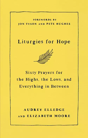 Liturgies for Hope: Sixty Prayers for the Highs, the Lows, and Everything in Between by Audrey Elledge, Elizabeth Moore