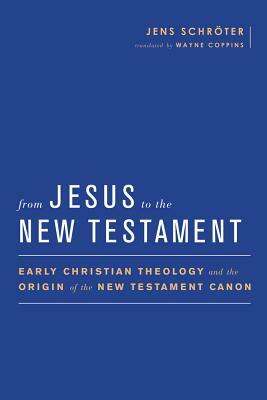 From Jesus to the New Testament: Early Christian Theology and the Origin of the New Testament Canon by Jens Schröter