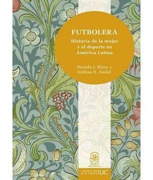 Futbolera: Historia de la Mujer y el Deporte en América Latina by Joshua Nadel, Brenda Elsey