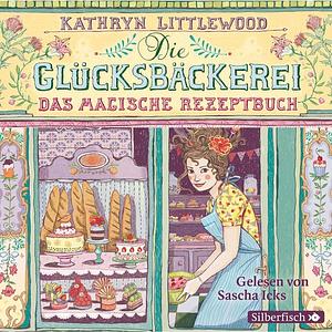 Die Glücksbäckerei: Das magische Rezeptbuch by Kathryn Littlewood