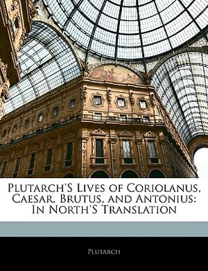 Plutarch's Lives of Coriolanus, Caesar, Brutus, and Antonius: In North's Translation by Plutarch