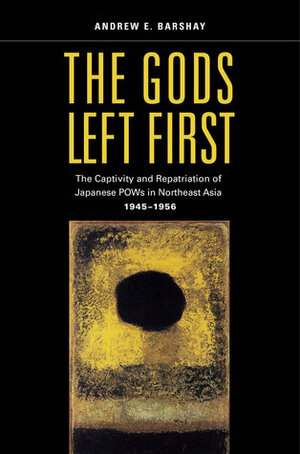 The Gods Left First: The Captivity and Repatriation of Japanese POWs in Northeast Asia, 1945-1956 by Andrew E. Barshay