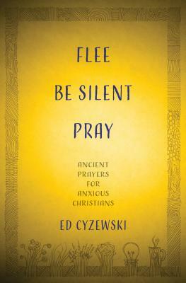 Flee, Be Silent, Pray: Ancient Prayers for Anxious Christians by Ed Cyzewski