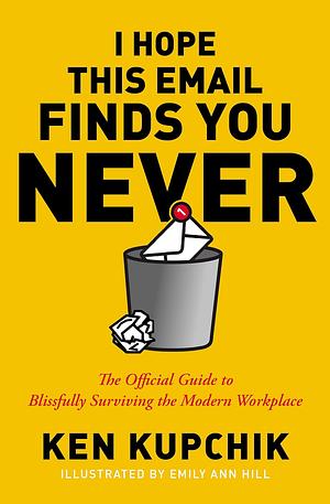 I Hope This Email Finds You Never: The Official Guide to Blissfully Surviving the Modern Workplace by Ken Kupchik, Emily Ann Hill