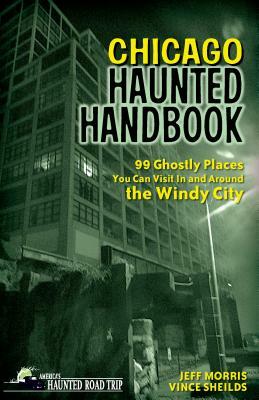 Chicago Haunted Handbook: 99 Ghostly Places You Can Visit in and Around the Windy City by Vince Sheilds, Jeff Morris