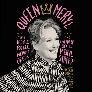 Queen Meryl: The Iconic Roles, Heroic Deeds, and Legendary Life of Meryl Streep by Erin Carlson