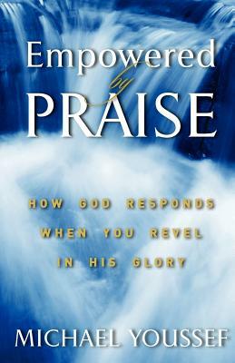 Empowered By Praise: How God Responds When You Revel In His Glory by Michael Youssef Ph. D.