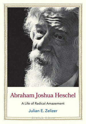 Abraham Joshua Heschel: A Life of Radical Amazement by Julian E. Zelizer