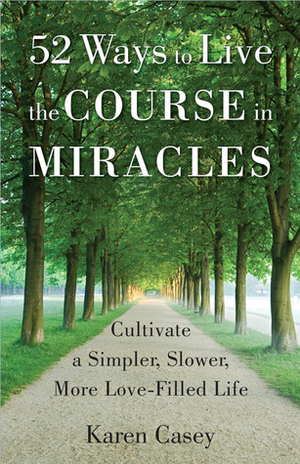 52 Ways to Live the Course in Miracles: Cultivate a Simpler, Slower, More Love-Filled Life by Karen Casey