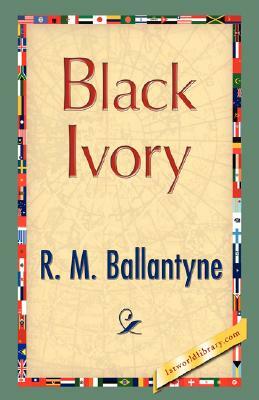 Black Ivory by D. McDonald R. D. McDonald, M. Ballantyne R. M. Ballantyne, R. M. Ballantyne