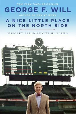 A Nice Little Place on the North Side: Wrigley Field at One Hundred by George F. Will