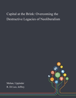 Capital at the Brink: Overcoming the Destructive Legacies of Neoliberalism by Jeffrey R. Di Leo, Uppinder Mehan