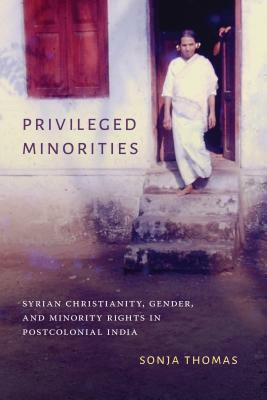Privileged Minorities: Syrian Christianity, Gender, and Minority Rights in Postcolonial India by Sonja Thomas