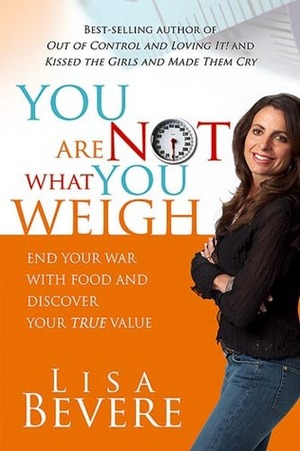 You Are Not What You Weigh: End Your War With Food and Discover Your True Value by Lisa Bevere