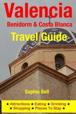 Valencia, Benidorm & Costa Blanca Travel Guide: Attractions, Eating, Drinking, Shopping & Places To Stay by Sophie Bell