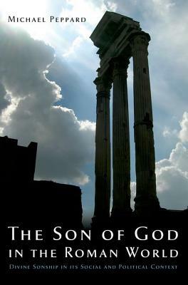 The Son of God in the Roman World: Divine Sonship in Its Social and Political Context by Michael Peppard