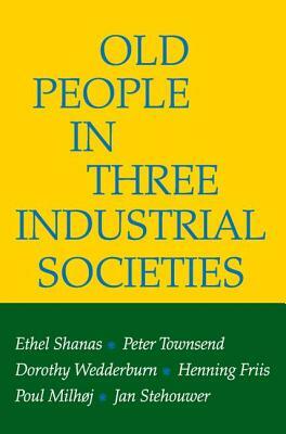 Old People in Three Industrial Societies by Dorothy Wedderburn, Peter Townsend, Ethel Shanas