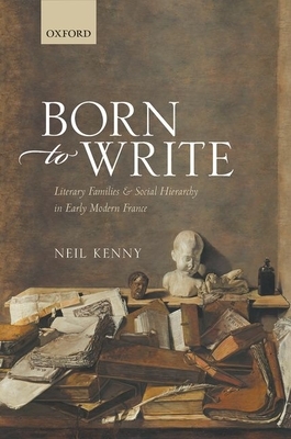 Born to Write: Literary Families and Social Hierarchy in Early Modern France by Neil Kenny