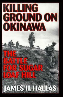 Killing Ground on Okinawa: The Battle for Sugar Loaf Hill by James H. Hallas