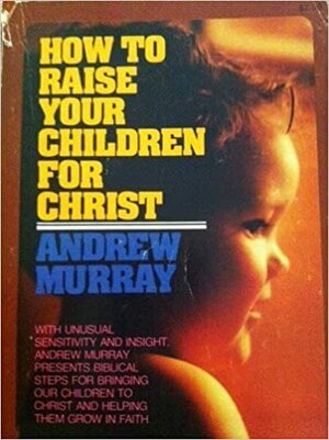 How to Raise Your Children for Christ by Andrew Murray