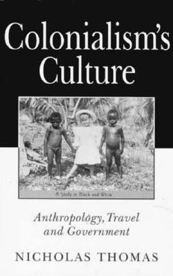 Colonialism's Culture: Anthropology, Travel, and Government by Nicholas Thomas