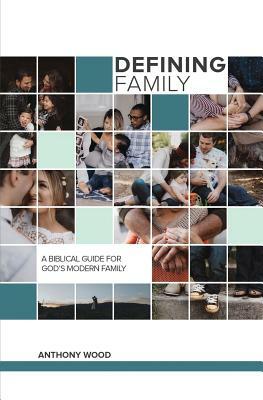Defining Family: A Biblical Guide for the Modern Family by Anthony Wood