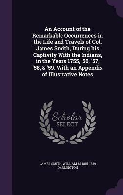 An account of the remarkable occurrences in the life and travels of Col. James Smith, during his captivity with the Indians, in the years 1755, '56, '57, '58, & '59. With an appendix of illustrative notes by William McCullough Darlington, James Smith
