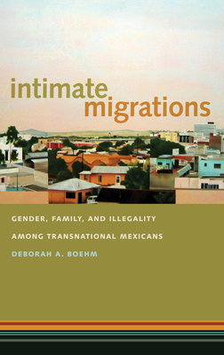 Intimate Migrations: Gender, Family, and Illegality Among Transnational Mexicans by Deborah A. Boehm