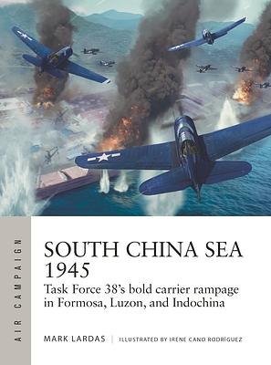 South China Sea 1945: Task Force 38's Bold Carrier Rampage in Formosa, Luzon, and Indochina by Mark Lardas