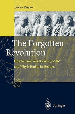 The Forgotten Revolution: How Science Was Born in 300 BC and Why It Had to Be Reborn by Silvio Levy, Lucio Russo