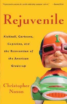 Rejuvenile: Kickball, Cartoons, Cupcakes, and the Reinvention of the American Grown-Up by Christopher Noxon