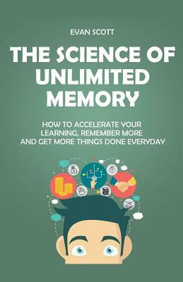 The Science of Unlimited Memory: How to Accelerate your Learning, Remember More and Get More Things Done Everyday by Evan Scott