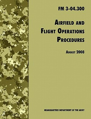 Airfield and Flight Operations Procedures: The Official U.S. Army Field Manual FM 3-04.300 (August 2008 Revision) by Army Training &. Doctrine Command, Army Aviation Center of Excellence, U. S. Department of the Army