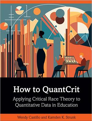 How to QuantCrit: Applying Critical Race Theory to Quantitative Data in Education by Wendy Castillo, Kamden K. Strunk
