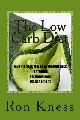 The Low Carb Diet: A Beginners' Guide to Weight Loss Through Carbohydrate Management by Ron Kness