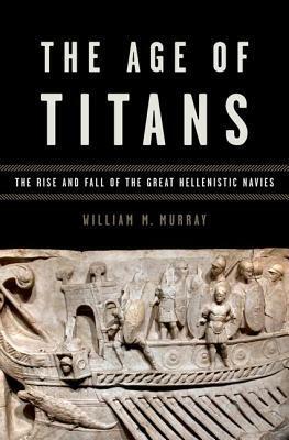 Age of Titans: The Rise and Fall of the Great Hellenistic Navies by William M. Murray