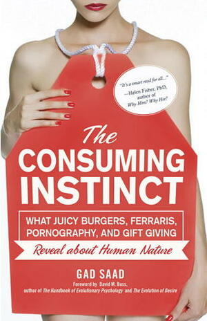 The Consuming Instinct: What Juicy Burgers, Ferraris, Pornography, and Gift Giving Reveal About Human Nature by Gad Saad