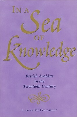 In a Sea of Knowledge: British Arabists in the Twentieth Century by Leslie McLoughlin