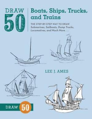 Draw 50 Boats, Ships, Trucks, and Trains: The Step-By-Step Way to Draw Submarines, Sailboats, Dump Trucks, Locomotives, and Much More... by Lee J. Ames