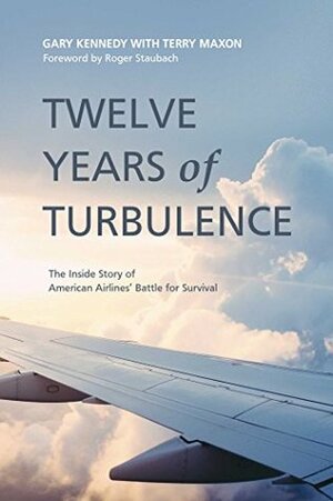 Twelve Years of Turbulence: The Inside Story of American Airlines' Battle for Survival by Gary Kennedy, Roger Staubach, Terry Maxon